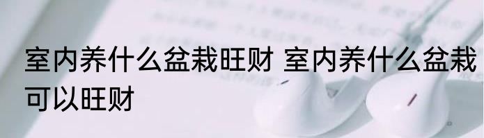室内养什么盆栽旺财 室内养什么盆栽可以旺财