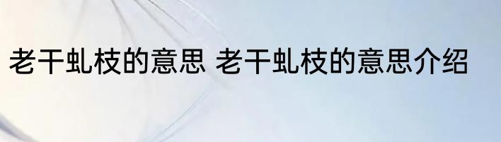 老干虬枝的意思 老干虬枝的意思介绍