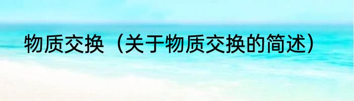 物质交换（关于物质交换的简述）