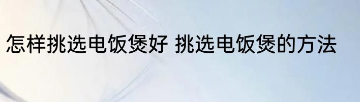 怎样挑选电饭煲好 挑选电饭煲的方法