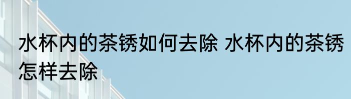 水杯内的茶锈如何去除 水杯内的茶锈怎样去除