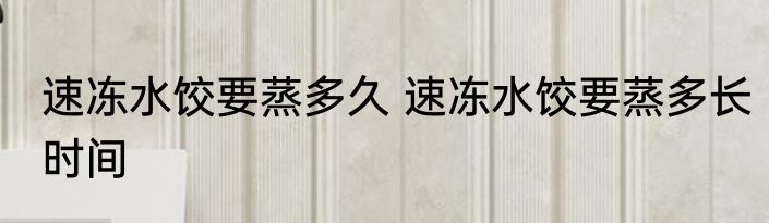 速冻水饺要蒸多久 速冻水饺要蒸多长时间