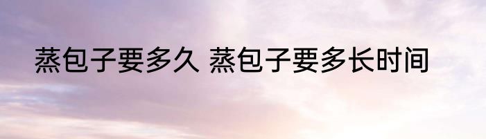 蒸包子要多久 蒸包子要多长时间