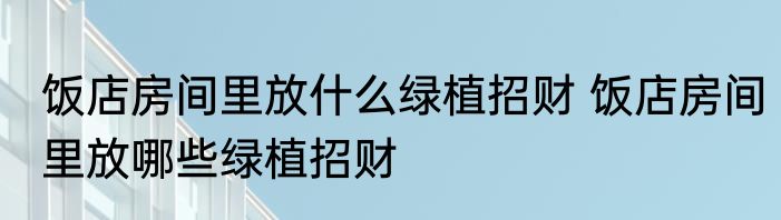 饭店房间里放什么绿植招财 饭店房间里放哪些绿植招财