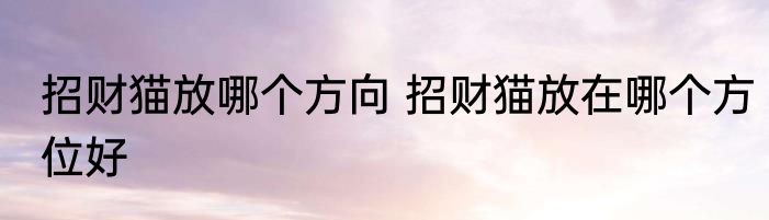 招财猫放哪个方向 招财猫放在哪个方位好