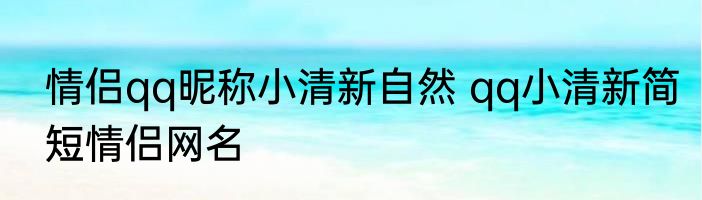 情侣qq昵称小清新自然 qq小清新简短情侣网名