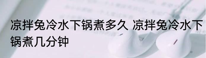 凉拌兔冷水下锅煮多久 凉拌兔冷水下锅煮几分钟