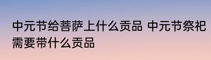中元节给菩萨上什么贡品 中元节祭祀需要带什么贡品
