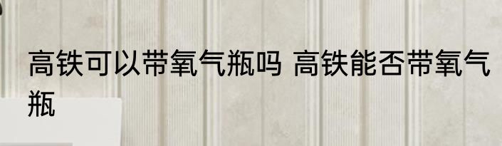 高铁可以带氧气瓶吗 高铁能否带氧气瓶