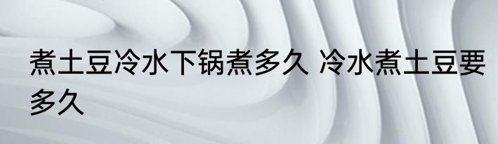 煮土豆冷水下锅煮多久 冷水煮土豆要多久
