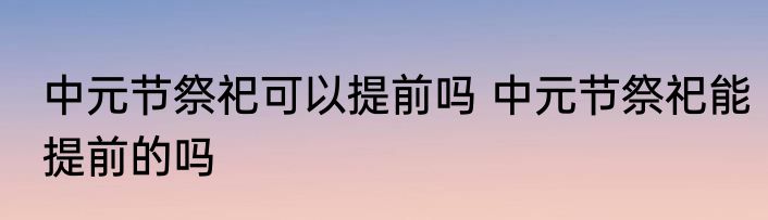 中元节祭祀可以提前吗 中元节祭祀能提前的吗