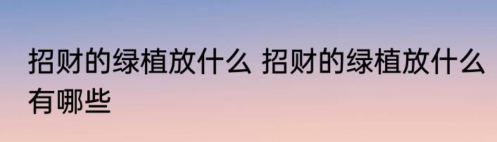 招财的绿植放什么 招财的绿植放什么有哪些