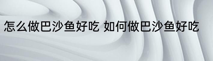 怎么做巴沙鱼好吃 如何做巴沙鱼好吃