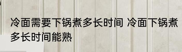冷面需要下锅煮多长时间 冷面下锅煮多长时间能熟