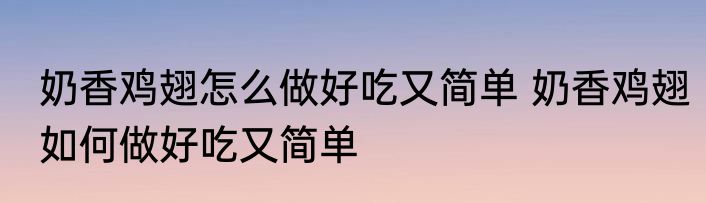 奶香鸡翅怎么做好吃又简单 奶香鸡翅如何做好吃又简单