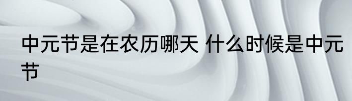 中元节是在农历哪天 什么时候是中元节