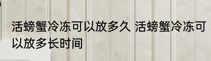 活螃蟹冷冻可以放多久 活螃蟹冷冻可以放多长时间
