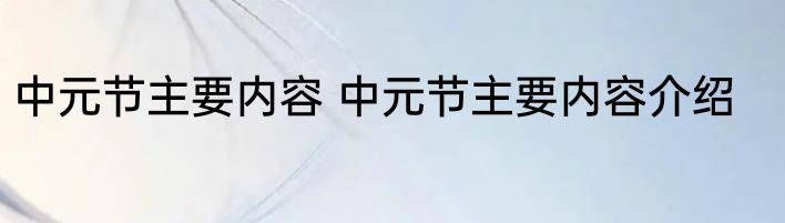 中元节主要内容 中元节主要内容介绍