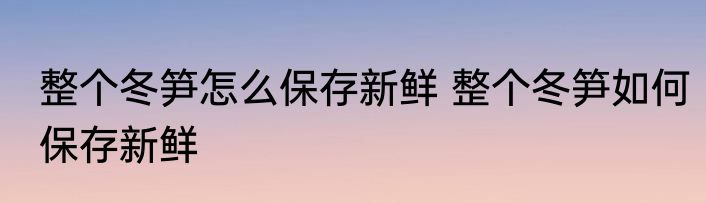 整个冬笋怎么保存新鲜 整个冬笋如何保存新鲜