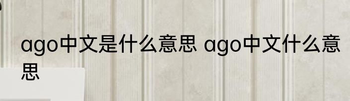 ago中文是什么意思 ago中文什么意思