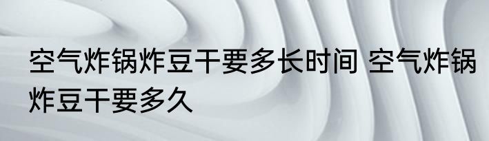 空气炸锅炸豆干要多长时间 空气炸锅炸豆干要多久