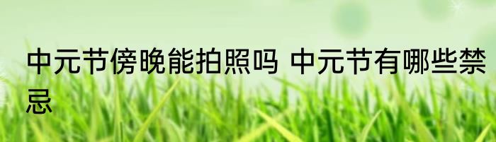 中元节傍晚能拍照吗 中元节有哪些禁忌