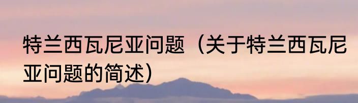 特兰西瓦尼亚问题（关于特兰西瓦尼亚问题的简述）
