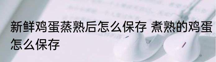 新鲜鸡蛋蒸熟后怎么保存 煮熟的鸡蛋怎么保存