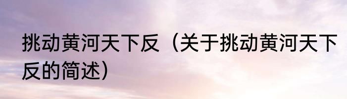挑动黄河天下反（关于挑动黄河天下反的简述）