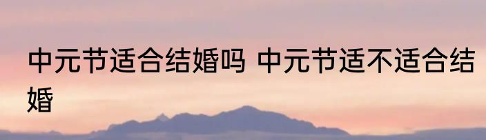 中元节适合结婚吗 中元节适不适合结婚