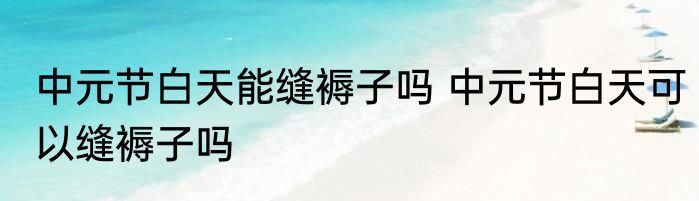 中元节白天能缝褥子吗 中元节白天可以缝褥子吗