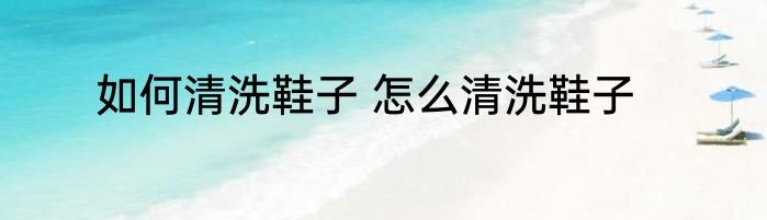 如何清洗鞋子 怎么清洗鞋子
