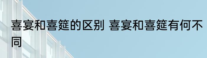 喜宴和喜筵的区别 喜宴和喜筵有何不同