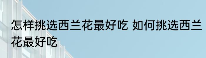 怎样挑选西兰花最好吃 如何挑选西兰花最好吃