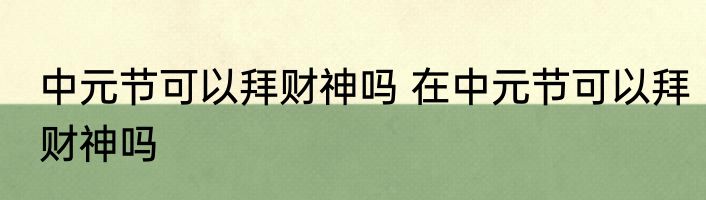 中元节可以拜财神吗 在中元节可以拜财神吗