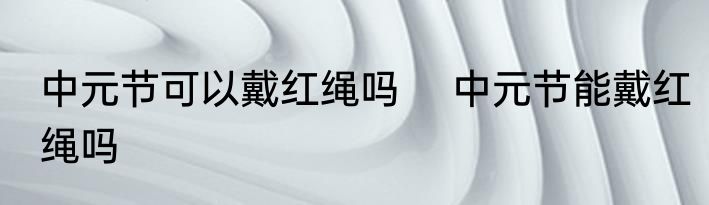中元节可以戴红绳吗 　中元节能戴红绳吗