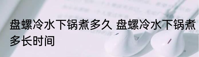 盘螺冷水下锅煮多久 盘螺冷水下锅煮多长时间