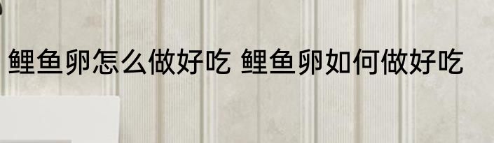 鲤鱼卵怎么做好吃 鲤鱼卵如何做好吃