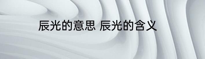 辰光的意思 辰光的含义