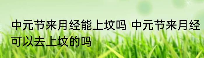 中元节来月经能上坟吗 中元节来月经可以去上坟的吗