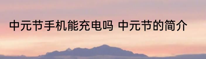 中元节手机能充电吗 中元节的简介