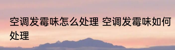空调发霉味怎么处理 空调发霉味如何处理