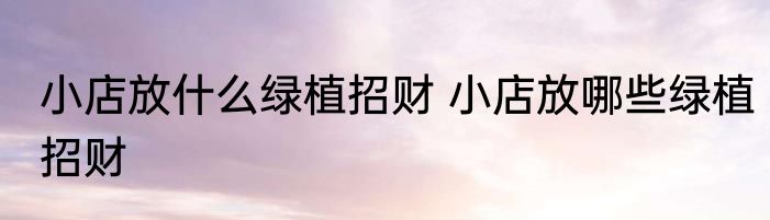 小店放什么绿植招财 小店放哪些绿植招财