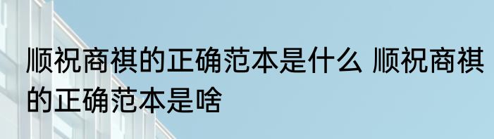 顺祝商祺的正确范本是什么 顺祝商祺的正确范本是啥