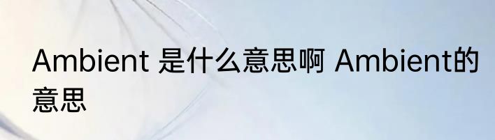 Ambient 是什么意思啊 Ambient的意思