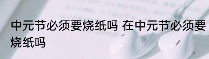 中元节必须要烧纸吗 在中元节必须要烧纸吗