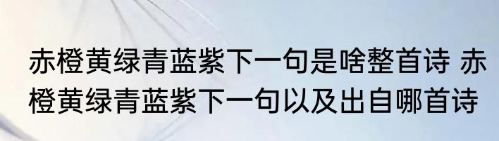 赤橙黄绿青蓝紫下一句是啥整首诗 赤橙黄绿青蓝紫下一句以及出自哪首诗