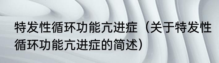 特发性循环功能亢进症（关于特发性循环功能亢进症的简述）