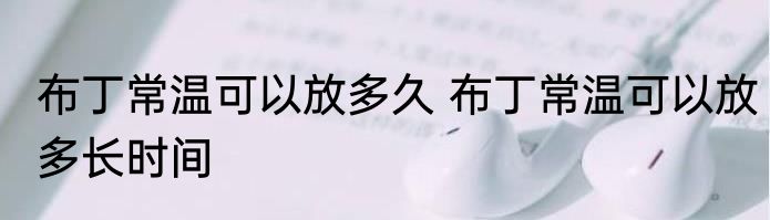 布丁常温可以放多久 布丁常温可以放多长时间