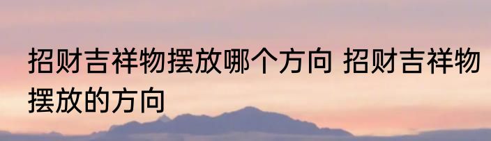招财吉祥物摆放哪个方向 招财吉祥物摆放的方向